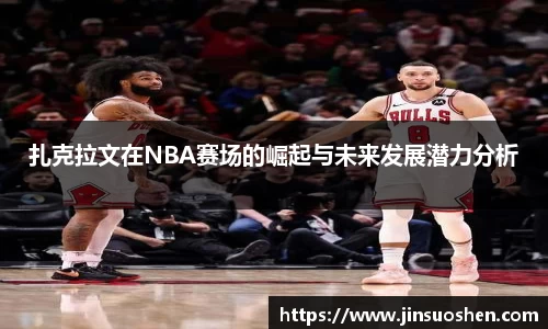 扎克拉文在NBA赛场的崛起与未来发展潜力分析