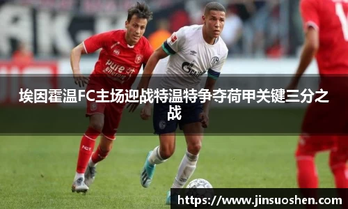 埃因霍温FC主场迎战特温特争夺荷甲关键三分之战