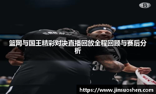 篮网与国王精彩对决直播回放全程回顾与赛后分析